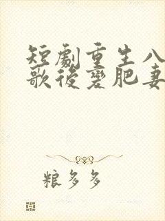 短剧重生八零,歌后变肥妻