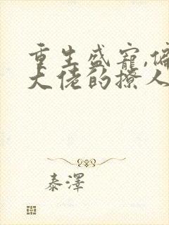 重生盛宠,偏执大佬的撩人甜妻小说