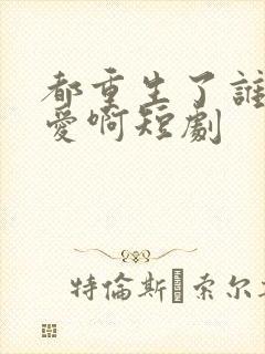 都重生了谁谈恋爱啊短剧