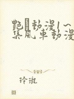 艳鉧动漫1～6集风车动漫网