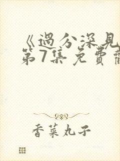 《过分深见君》第7集免费观看