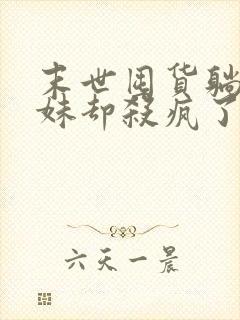 末世囤货躺平妹妹却杀疯了txt下载全本