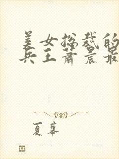 美女总裁的全能兵王萧晨最新更新