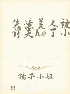 失忆美人被迫跟前夫he了小说免费阅读