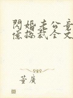 闪婚老公竟是千亿总裁全文阅读