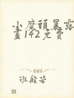 小魔头暴露啦漫画142免费