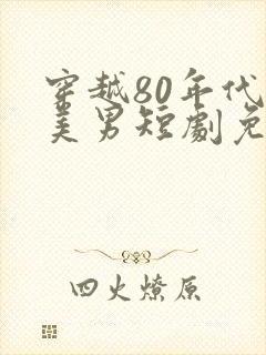 穿越80年代追美男短剧免费观看