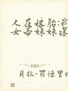 人在娘胎:我把女帝妹妹曝光了