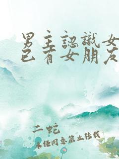 男主认识女主时已有女朋友的小说