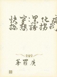 快穿:黑化病娇总想诱拐我全文免费阅读