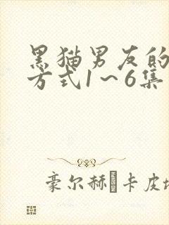 黑猫男友的疼爱方式1～6集