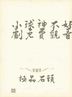 小球神不好惹短剧免费观看全集