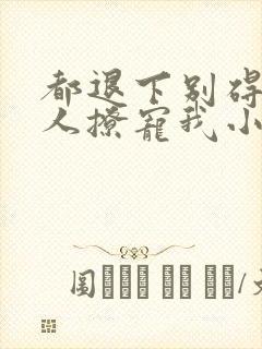 都退下别碍着夫人撩宠我小说免费阅读全文