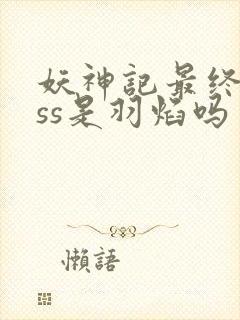 妖神记最终boss是羽焰吗