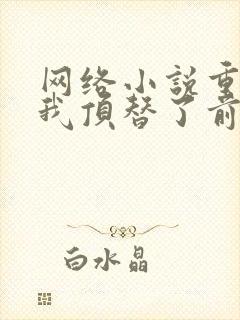 网络小说重生后我顶替了前夫白月光