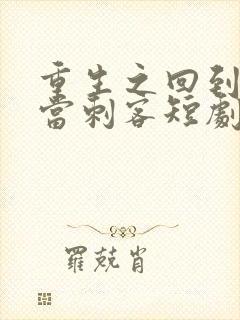 重生之回到古代当刺客短剧全集抢先看