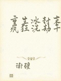 重生冰封末世:疯狂洗劫千亿物资