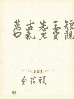 万古先王短剧一口气免费观看全集