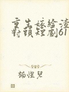 重生嫁给渣男死对头短剧61集