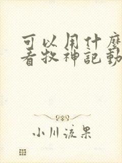 可以用什么软件看牧神记动漫