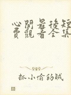 心间最后短剧免费观看全集高清版