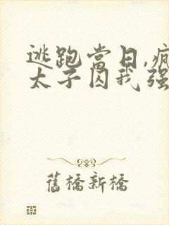 逃跑当日,疯批太子囚我强取豪夺