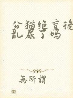 公猫绝育后就不乱尿了吗