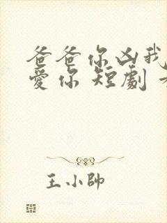 爸爸你凶我我也爱你 短剧 看全集