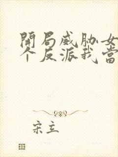 开局威胁女主这个反派我当定了完整版