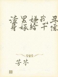 渣男嫌我丑我转身嫁给千亿总裁免费观看