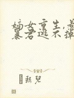 嫡女重生,惹上暴君逃不掉阅读全文