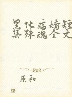 黑化病娇短篇合集殊魂全文