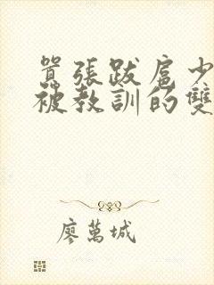 嚣张跋扈少爷受被教训的双男主小说