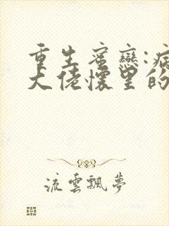 重生蜜恋:病娇大佬怀里的心尖宠免费阅读