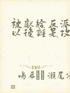 被献给反派大佬以后谁是攻