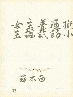 女主普通职员男主总裁的小说