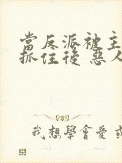 当反派被主角们抓住后 恶人反派自有主角嬷