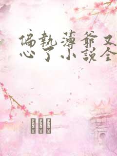 偏执薄爷又来偷心了小说全文免费阅读