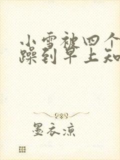 小雪被四个男人躁到早上知乎