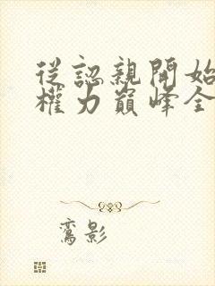 从认亲开始踏上权力巅峰全本小说阅读