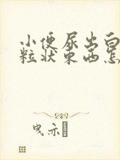 小便尿出白色颗粒状东西怎么回事