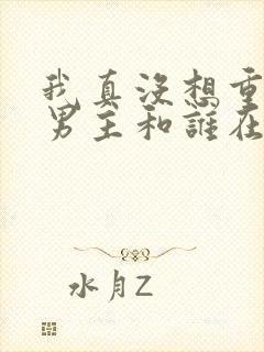 我真没想重生啊男主和谁在一起了