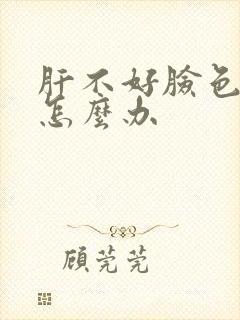 肝不好脸色发黑怎么办