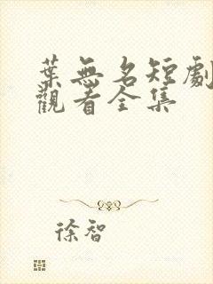 叶无名短剧免费观看全集