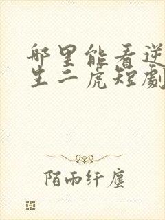 哪里能看逆袭人生二虎短剧全集