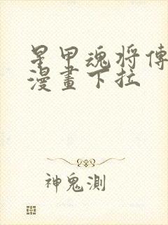 星甲魂将传免费漫画下拉