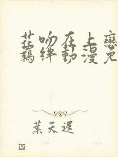 花吻在上恋人的羁绊动漫免费观看