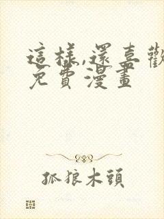 这样,还喜欢吗免费漫画