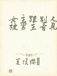 女主跟别人do被男主看见