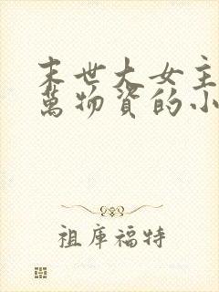 末世大女主有亿万物资的小说